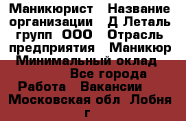 Маникюрист › Название организации ­ Д Леталь групп, ООО › Отрасль предприятия ­ Маникюр › Минимальный оклад ­ 15 000 - Все города Работа » Вакансии   . Московская обл.,Лобня г.